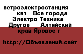 ветроэлектростанция 15-50 квт - Все города Электро-Техника » Другое   . Алтайский край,Яровое г.